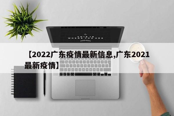 【2022广东疫情最新信息,广东2021最新疫情】