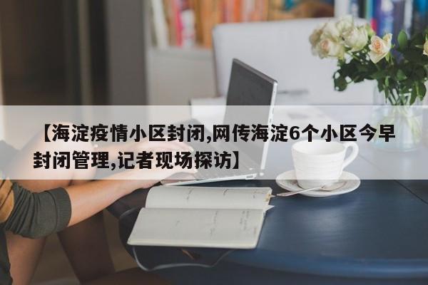 【海淀疫情小区封闭,网传海淀6个小区今早封闭管理,记者现场探访】