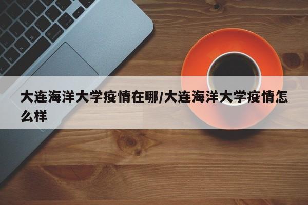 大连海洋大学疫情在哪/大连海洋大学疫情怎么样