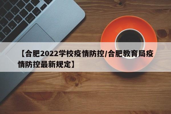 【合肥2022学校疫情防控/合肥教育局疫情防控最新规定】