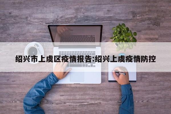 绍兴市上虞区疫情报告:绍兴上虞疫情防控