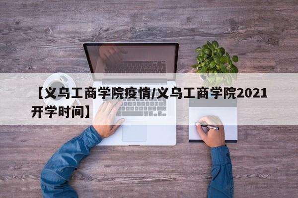 【义乌工商学院疫情/义乌工商学院2021开学时间】
