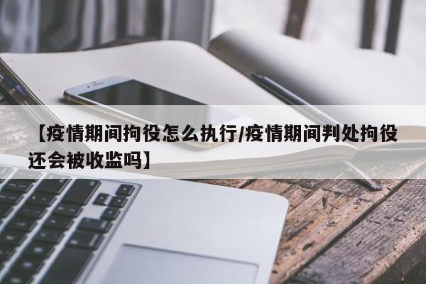 【疫情期间拘役怎么执行/疫情期间判处拘役还会被收监吗】