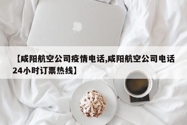 【咸阳航空公司疫情电话,咸阳航空公司电话24小时订票热线】
