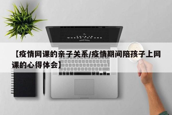 【疫情网课的亲子关系/疫情期间陪孩子上网课的心得体会】
