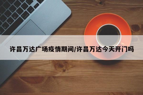 许昌万达广场疫情期间/许昌万达今天开门吗