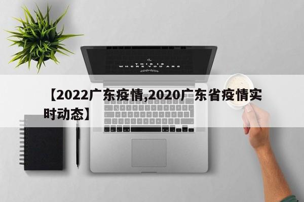 【2022广东疫情,2020广东省疫情实时动态】
