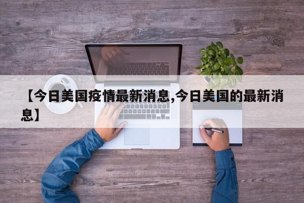 【今日美国疫情最新消息,今日美国的最新消息】