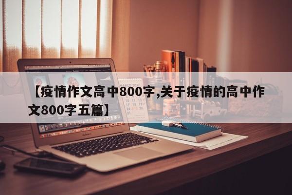 【疫情作文高中800字,关于疫情的高中作文800字五篇】