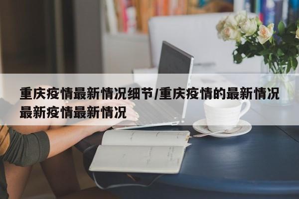 重庆疫情最新情况细节/重庆疫情的最新情况最新疫情最新情况