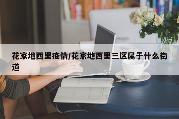 花家地西里疫情/花家地西里三区属于什么街道