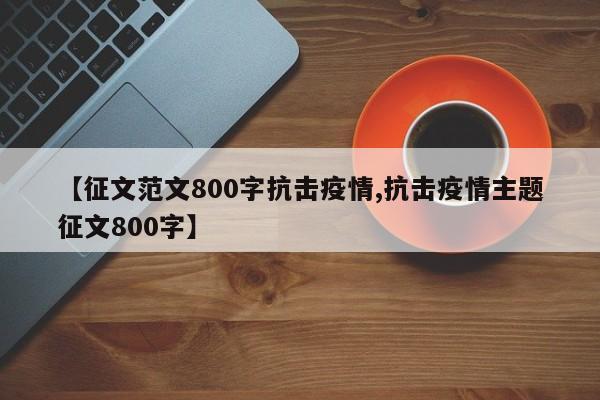 【征文范文800字抗击疫情,抗击疫情主题征文800字】