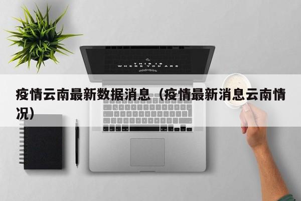疫情云南最新数据消息（疫情最新消息云南情况）