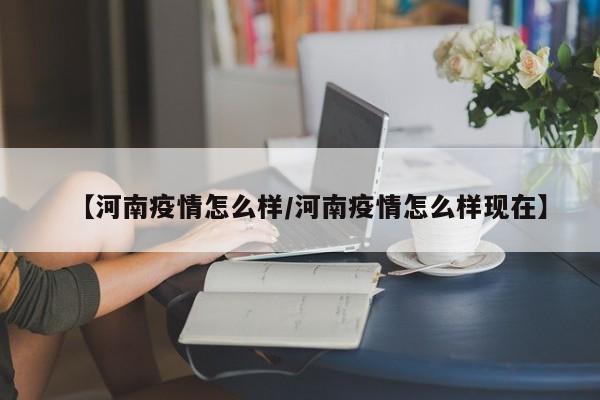 【河南疫情怎么样/河南疫情怎么样现在】
