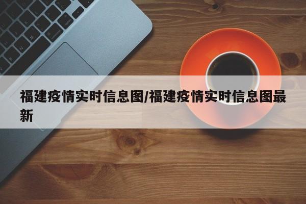 福建疫情实时信息图/福建疫情实时信息图最新