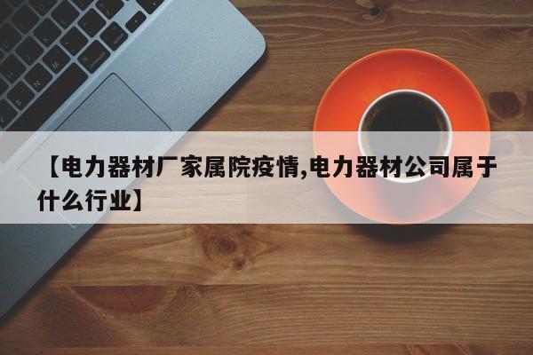 【电力器材厂家属院疫情,电力器材公司属于什么行业】