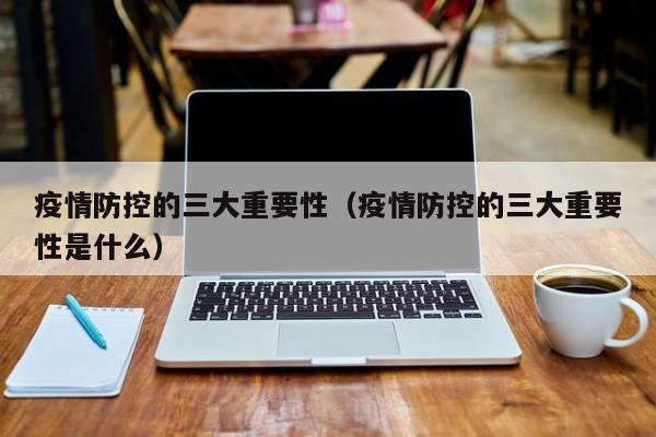 疫情防控的三大重要性（疫情防控的三大重要性是什么）