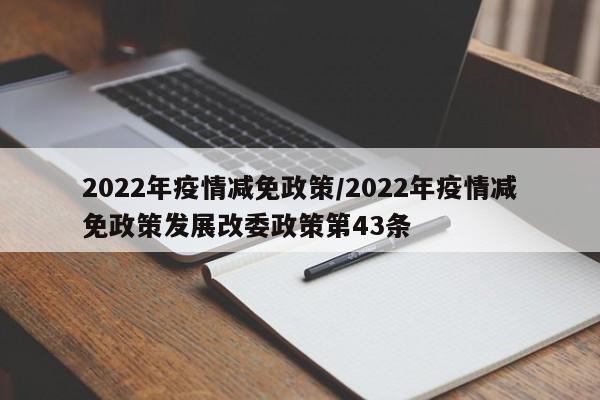 2022年疫情减免政策/2022年疫情减免政策发展改委政策第43条