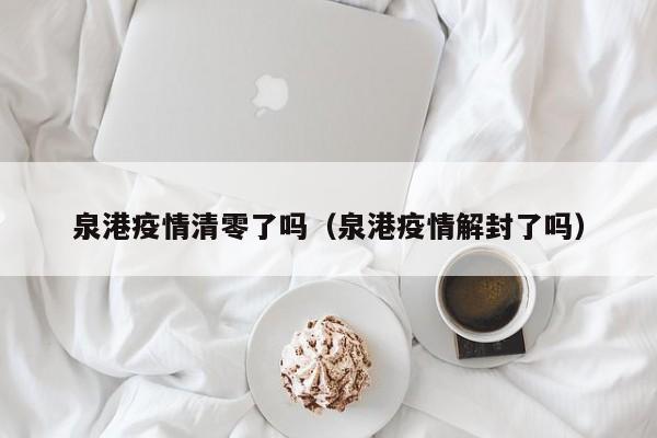 泉港疫情清零了吗（泉港疫情解封了吗）