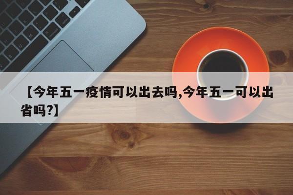 【今年五一疫情可以出去吗,今年五一可以出省吗?】