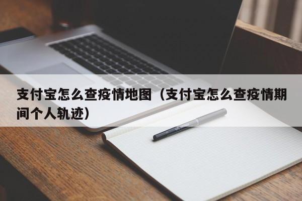 支付宝怎么查疫情地图（支付宝怎么查疫情期间个人轨迹）