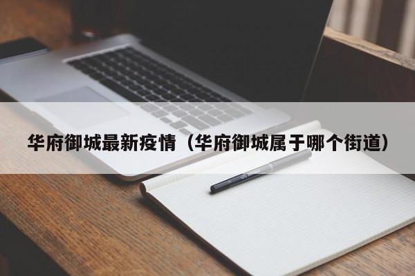华府御城最新疫情（华府御城属于哪个街道）