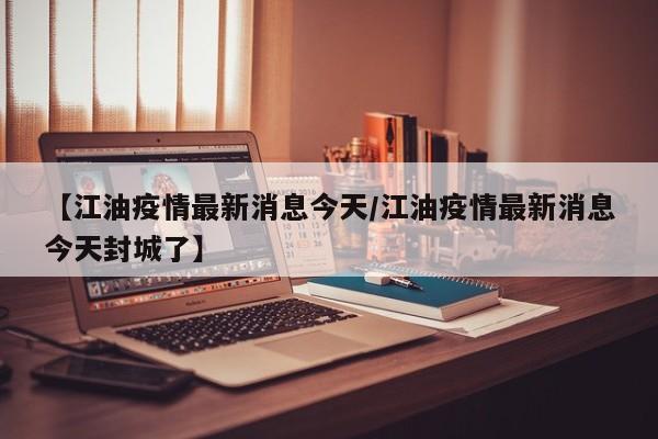 【江油疫情最新消息今天/江油疫情最新消息今天封城了】