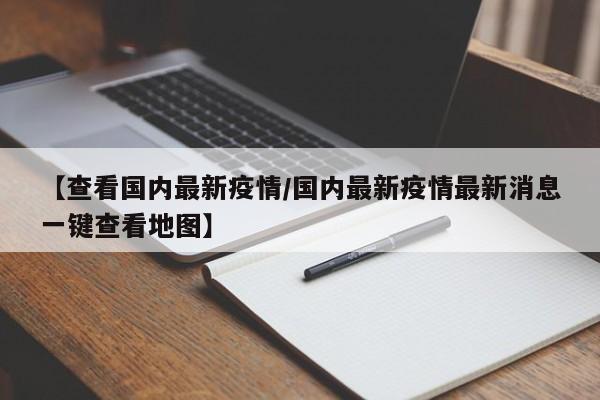 【查看国内最新疫情/国内最新疫情最新消息一键查看地图】