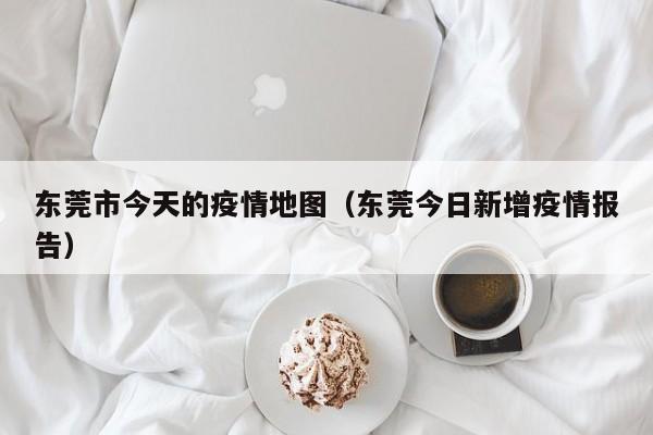 东莞市今天的疫情地图（东莞今日新增疫情报告）