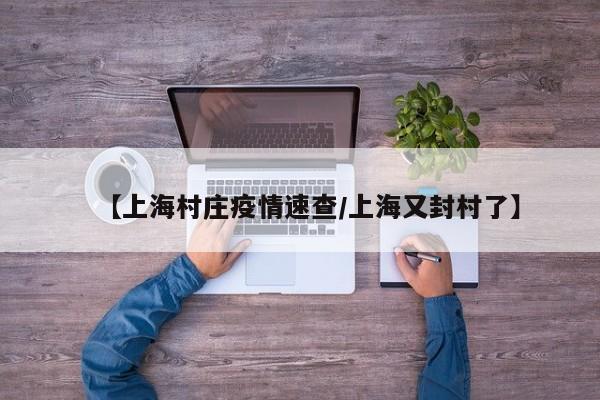 【上海村庄疫情速查/上海又封村了】