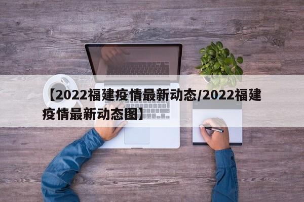 【2022福建疫情最新动态/2022福建疫情最新动态图】