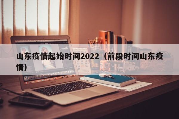 山东疫情起始时间2022（前段时间山东疫情）