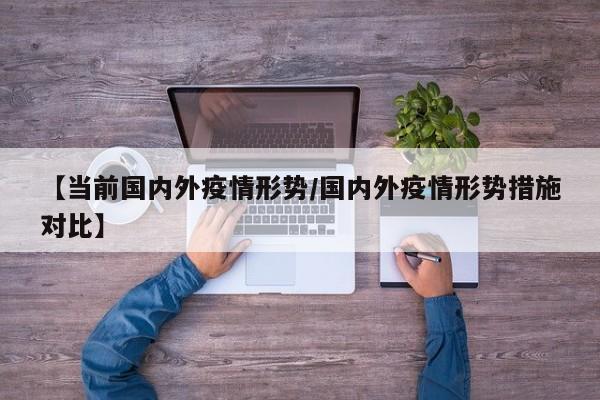 【当前国内外疫情形势/国内外疫情形势措施对比】