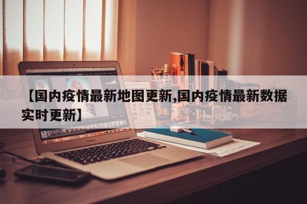 【国内疫情最新地图更新,国内疫情最新数据实时更新】