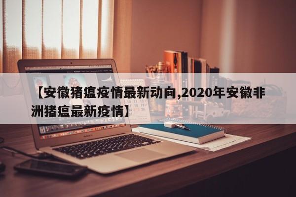 【安徽猪瘟疫情最新动向,2020年安徽非洲猪瘟最新疫情】