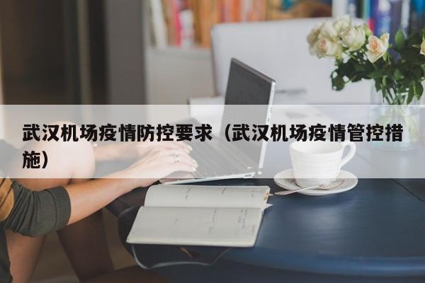 武汉机场疫情防控要求（武汉机场疫情管控措施）