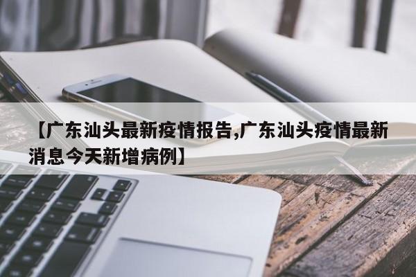 【广东汕头最新疫情报告,广东汕头疫情最新消息今天新增病例】