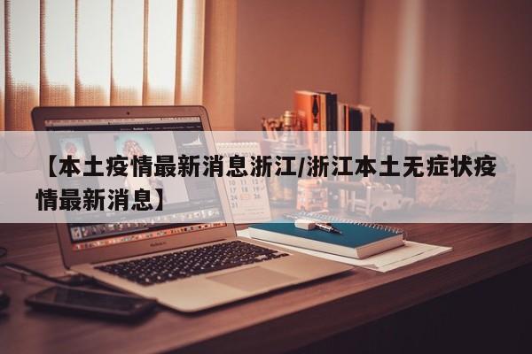 【本土疫情最新消息浙江/浙江本土无症状疫情最新消息】