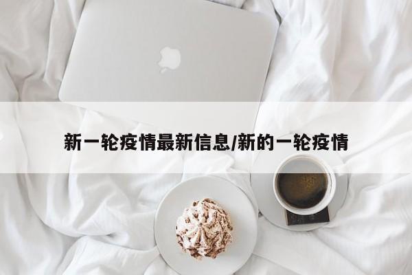 新一轮疫情最新信息/新的一轮疫情