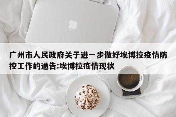 广州市人民政府关于进一步做好埃博拉疫情防控工作的通告:埃博拉疫情现状