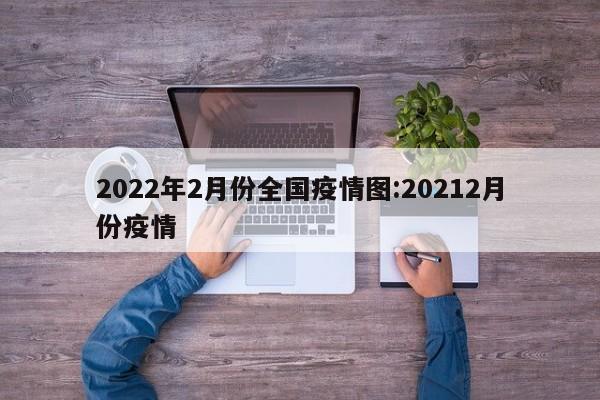 2022年2月份全国疫情图:20212月份疫情