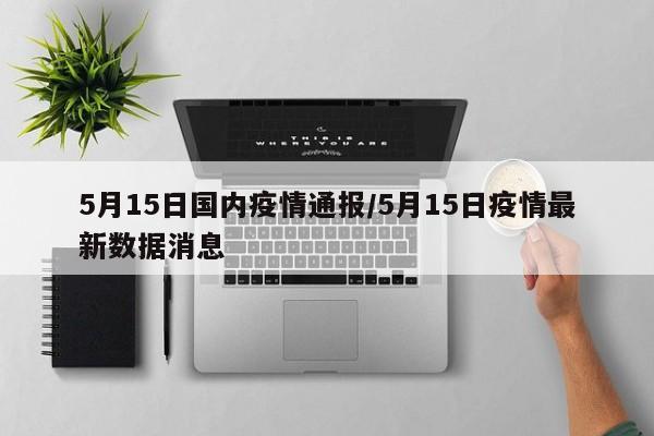 5月15日国内疫情通报/5月15日疫情最新数据消息
