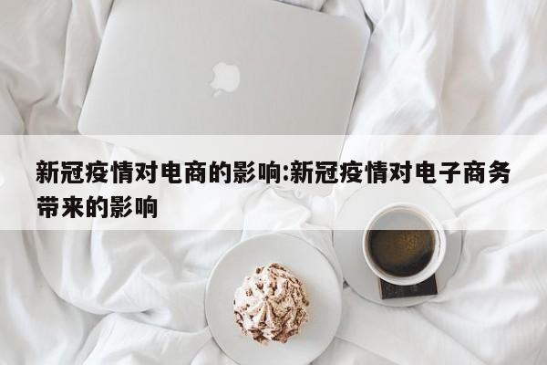 新冠疫情对电商的影响:新冠疫情对电子商务带来的影响