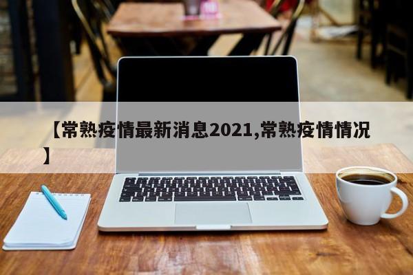 【常熟疫情最新消息2021,常熟疫情情况】