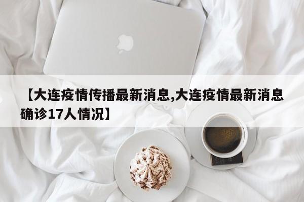 【大连疫情传播最新消息,大连疫情最新消息确诊17人情况】
