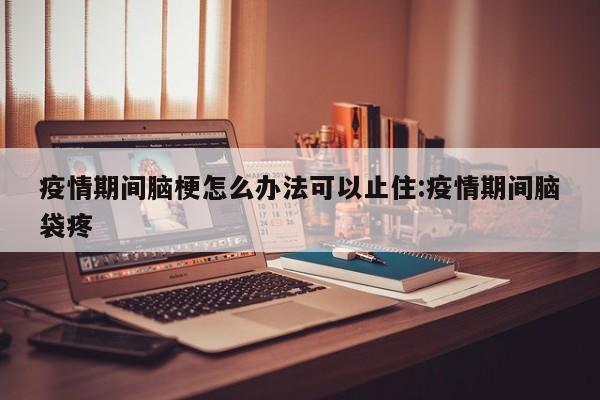 疫情期间脑梗怎么办法可以止住:疫情期间脑袋疼
