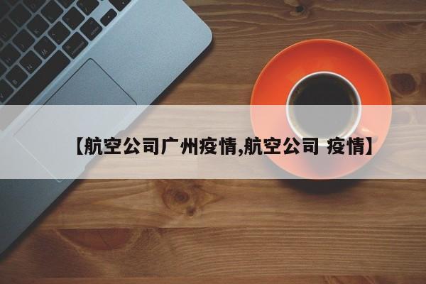【航空公司广州疫情,航空公司 疫情】
