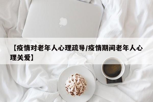 【疫情对老年人心理疏导/疫情期间老年人心理关爱】