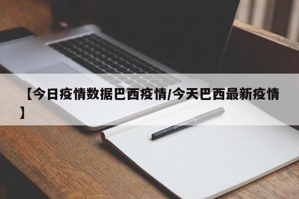 【今日疫情数据巴西疫情/今天巴西最新疫情】
