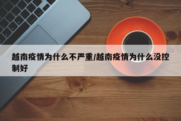 越南疫情为什么不严重/越南疫情为什么没控制好